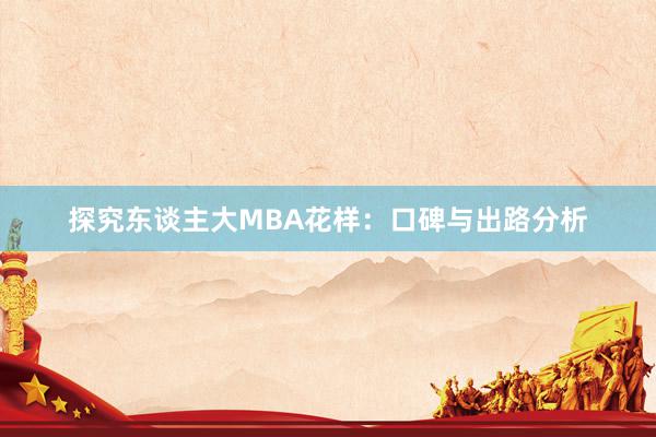 探究东谈主大MBA花样：口碑与出路分析